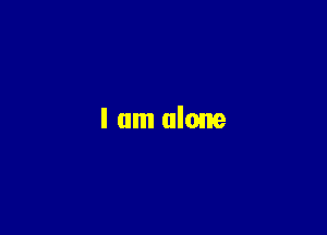 I am alone