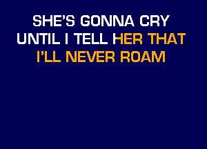 SHE'S GONNA CRY
UNTIL I TELL HER THAT
I'LL NEVER ROAM