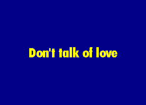 Don't talk of love