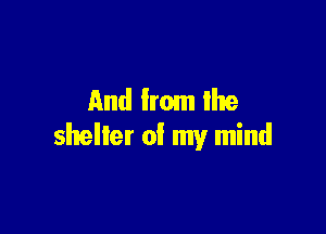 And from the

shelter of my mind