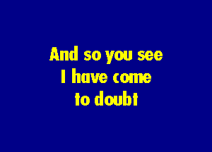 And so you see

I have come
Io doubl