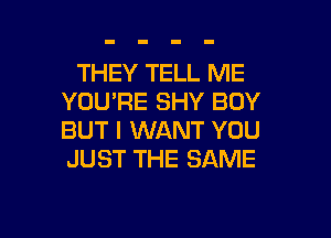 THEY TELL ME
YOU'RE SHY BOY
BUT I WANT YOU
JUST THE SAME

g