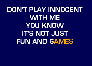 DON'T PLAY INNOCENT
WTH ME
YOU KNOW

IT'S NOT JUST
FUN AND GAMES