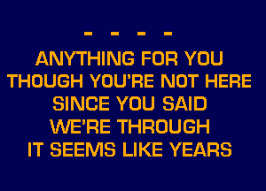 ANYTHING FOR YOU
THOUGH YOU'RE NOT HERE

SINCE YOU SAID
WERE THROUGH
IT SEEMS LIKE YEARS