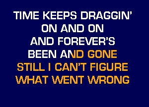TIME KEEPS DRAGGIN'
ON AND ON
AND FOREVER'S
BEEN AND GONE
STILL I CAN'T FIGURE
WHAT WENT WRONG