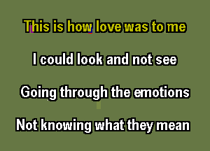 This is how love was to me
I could look and not see
Going through the emotions

Not knowing what they mean