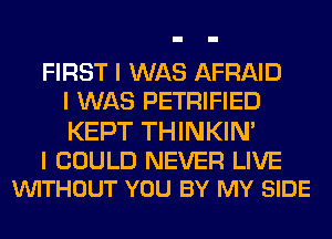 FIRST I WAS AFRAID
I WAS PETRIFIED

KEPT THINKINI

I COULD NEVER LIVE
VUITHOUT YOU BY MY SIDE