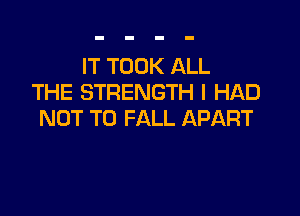 IT TOOK ALL
THE STRENGTH I HAD

NOT TO FALL APART