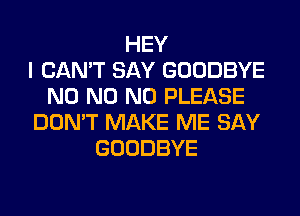 HEY
I CAN'T SAY GOODBYE
N0 N0 N0 PLEASE
DON'T MAKE ME SAY
GOODBYE