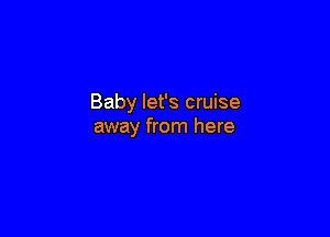 Baby let's cruise

away from here