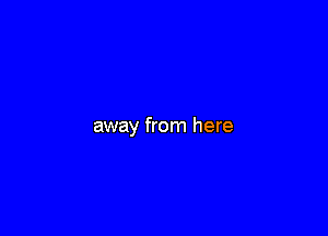 away from here