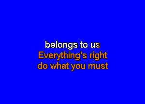 belongs to us

Everything's right
do what you must