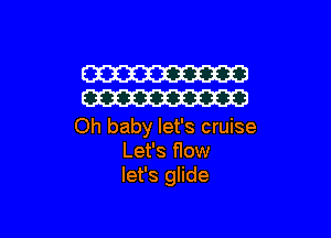 W
W

Oh baby let's cruise
Let's flow
let's glide