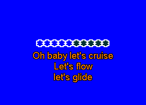 W

Oh baby let's cruise
Let's flow
let's glide