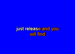 just release and you
will fund