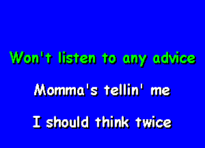 Won't listen To any advice

Momma's tellin' me

I should think twice