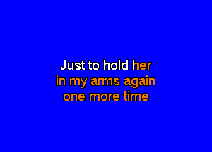 Just to hoId her

in my arms again
one more time
