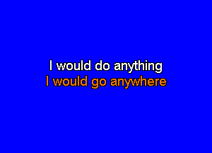 I would do anything

I would go anywhere