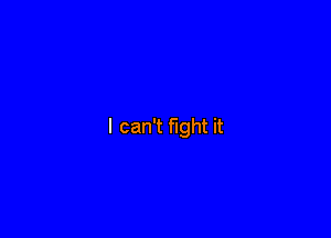 I can't fight it