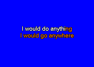 I would do anything

I would go anywhere