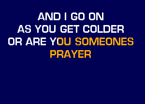 AND I GO ON
AS YOU GET COLDER
0R ARE YOU SOMEONES
PRAYER