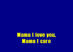 Mama I IOHB HOU,
Mama I care
