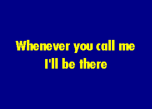 Whenever you (all me

I'll be there