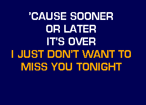 'CAUSE SOONER
0R LATER
ITS OVER
I JUST DON'T WANT TO
MISS YOU TONIGHT