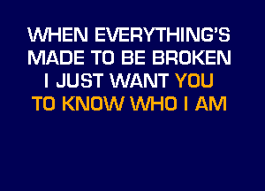 WHEN EVERYTHINGB
MADE TO BE BROKEN
I JUST WANT YOU
TO KNOW WHO I AM