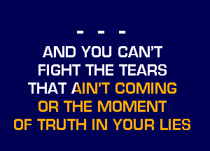 AND YOU CAN'T
FIGHT THE TEARS
THAT AIN'T COMING
OR THE MOMENT
0F TRUTH IN YOUR LIES