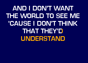 AND I DON'T WANT
THE WORLD TO SEE ME
'CAUSE I DON'T THINK
THAT THEY'D
UNDERSTAND