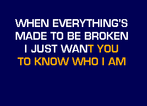 WHEN EVERYTHINGB
MADE TO BE BROKEN
I JUST WANT YOU
TO KNOW WHO I AM