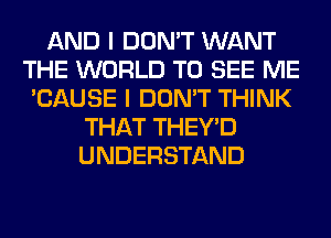 AND I DON'T WANT
THE WORLD TO SEE ME
'CAUSE I DON'T THINK
THAT THEY'D
UNDERSTAND