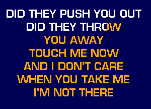 DID THEY PUSH YOU OUT
DID THEY THROW
YOU AWAY
TOUCH ME NOW
AND I DON'T CARE
WHEN YOU TAKE ME
I'M NOT THERE