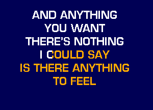 AND ANYTHING
YOU WANT
THERE'S NOTHING
I COULD SAY
IS THERE ANYTHING
T0 FEEL