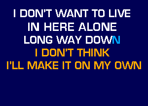 I DON'T WANT TO LIVE
IN HERE ALONE
LONG WAY DOWN
I DON'T THINK
PLL MAKE IT ON MY OWN