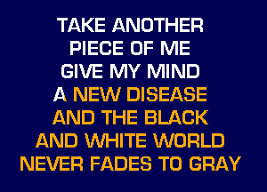 TAKE ANOTHER
PIECE OF ME
GIVE MY MIND
A NEW DISEASE
AND THE BLACK
AND WHITE WORLD
NEVER FADES T0 GRAY