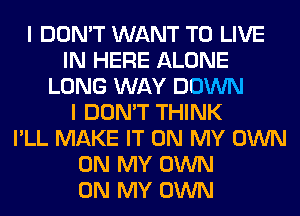I DON'T WANT TO LIVE
IN HERE ALONE
LONG WAY DOWN
I DON'T THINK
I'LL MAKE IT ON MY OWN
ON MY OWN
ON MY OWN