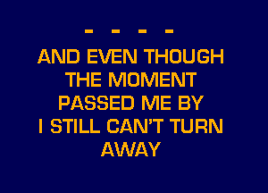 AND EVEN THOUGH
THE MOMENT
PASSED ME BY
I STILL CANT TURN
AWAY