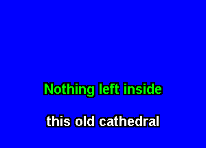 Nothing left inside

this old cathedral