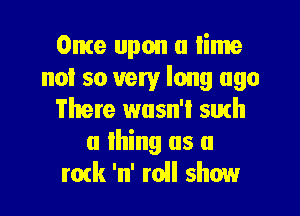 Ome upon a lime
not so very long ago

There wusn'l 5th
a Ihing us a
mtk 'n' roll show