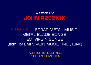 W ritten Byz

SCRAP METAL MUSIC,
MEFAL BLADE SONGS,
EMI VIRGIN SONGS
(adm. by EMI VIRGIN MUSIC, INC) (BMIJ

ALL RIGHTS RESERVED.
USED BY PERMISSION