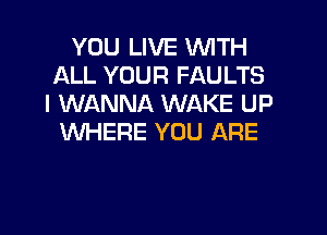 YOU LIVE WITH
ALL YOUR FAULTS
I WANNA WAKE UP

WHERE YOU ARE