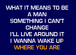 WHAT IT MEANS TO BE
A MAN
SOMETHING I CAN'T
CHANGE
I'LL LIVE AROUND IT
I WANNA WAKE UP
WHERE YOU ARE