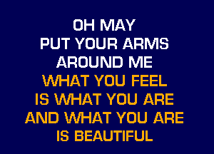 0H MAY
PUT YOUR ARMS
AROUND ME
WHAT YOU FEEL
IS WHAT YOU ARE

AND WHAT YOU ARE
IS BEAUTIFUL