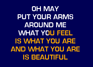 0H MAY
PUT YOUR ARMS
AROUND ME
WHAT YOU FEEL
IS WHAT YOU ARE
AND WHAT YOU ARE
IS BEAUTIFUL