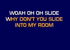 WOAH 0H 0H SLIDE
WHY DON'T YOU SLIDE
INTO MY ROOM