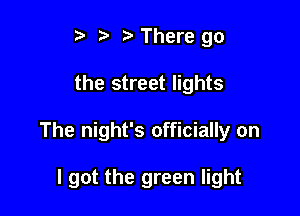 t' t. t) There go

the street lights

The night's officially on

I got the green light