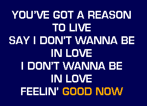 YOU'VE GOT A REASON
TO LIVE
SAY I DON'T WANNA BE
IN LOVE
I DON'T WANNA BE
IN LOVE
FEELIM GOOD NOW