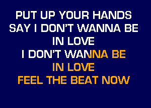 PUT UP YOUR HANDS
SAY I DON'T WANNA BE
IN LOVE
I DON'T WANNA BE
IN LOVE
FEEL THE BEAT NOW